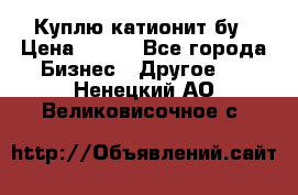 Куплю катионит бу › Цена ­ 100 - Все города Бизнес » Другое   . Ненецкий АО,Великовисочное с.